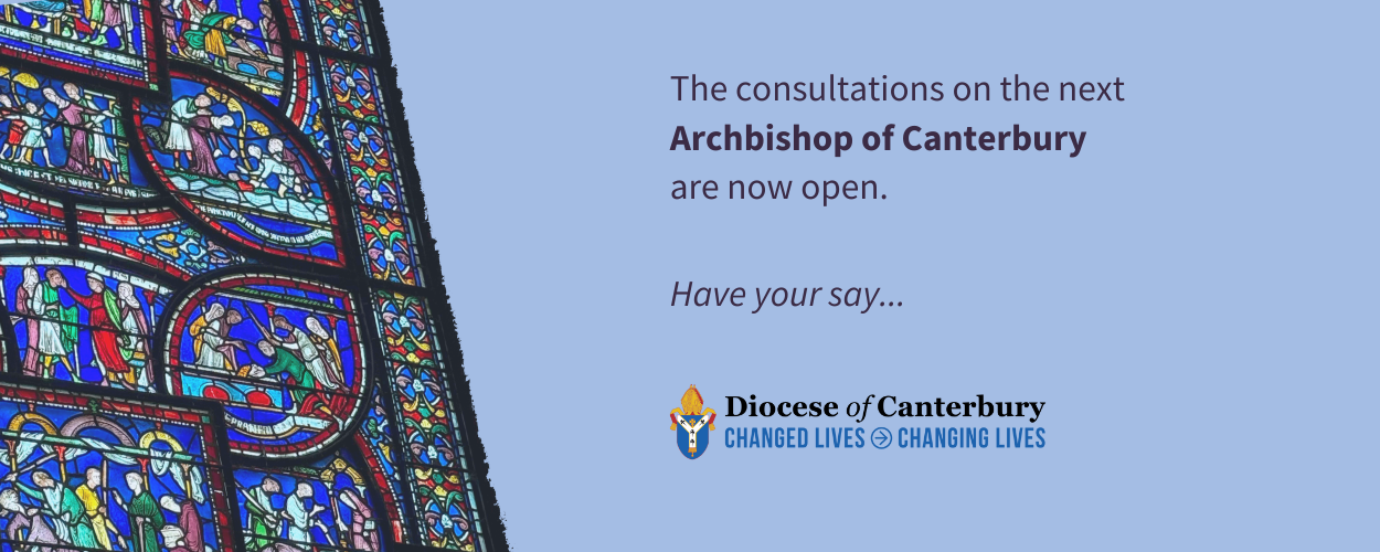 The consultations on the next Archbishop of Canterbury are now open. Have your say... Diocese of Canterbury, Changed Lives - Changing Lives